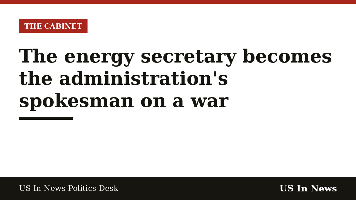 Headline card reading: The energy secretary becomes the administration's spokesman on a war